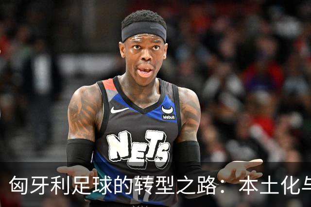 匈牙利足球的转型之路：本土化与年轻化的双重驱动