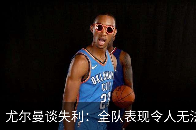 尤尔曼谈失利：全队表现令人无法接受，本应展现出更多勇气与斗志