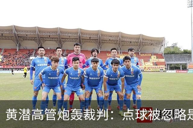 黄潜高管炮轰裁判：点球被忽略是丑闻 判罚有倾向